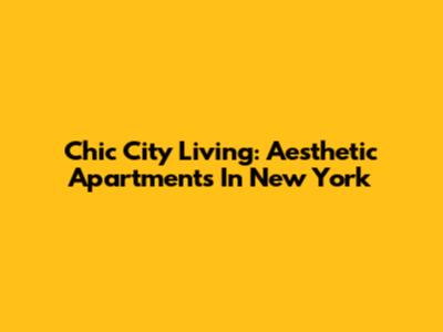 Chic City Living: Aesthetic Apartments In New York