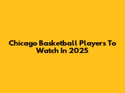Chicago Basketball Players To Watch In 2025