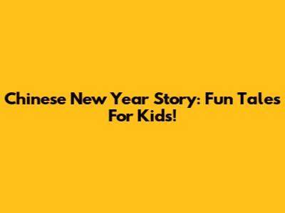 Chinese New Year Story: Fun Tales For Kids!