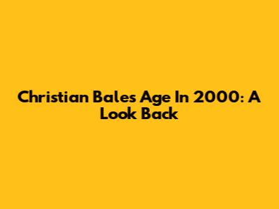 Christian Bale's Age In 2000: A Look Back