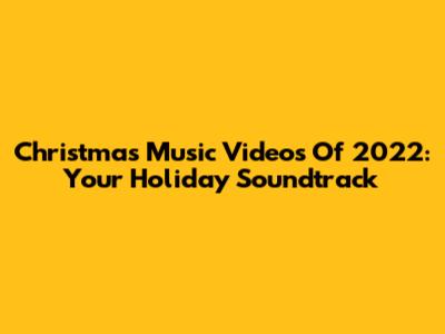 Christmas Music Videos Of 2022: Your Holiday Soundtrack