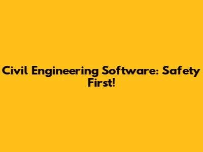 Civil Engineering Software: Safety First!