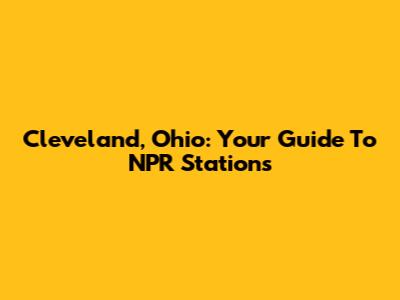 Cleveland, Ohio: Your Guide To NPR Stations