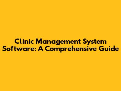 Clinic Management System Software: A Comprehensive Guide