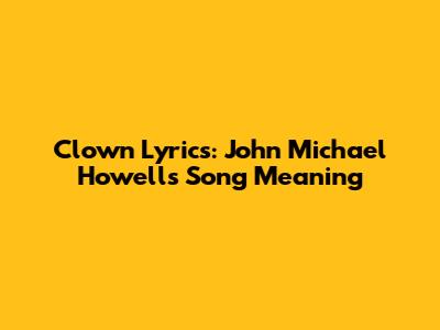 Clown Lyrics: John Michael Howell's Song Meaning