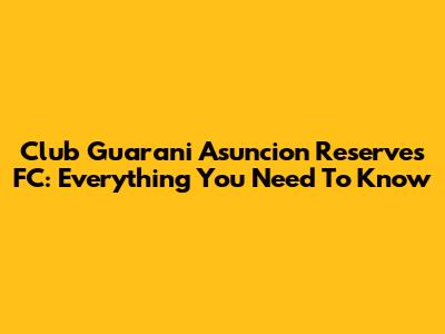 Club Guarani Asuncion Reserves FC: Everything You Need To Know
