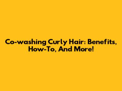 Co-washing Curly Hair: Benefits, How-To, And More!