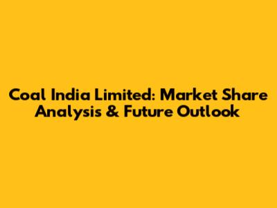 Coal India Limited: Market Share Analysis & Future Outlook