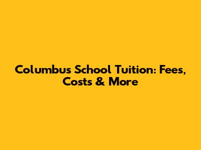 Columbus School Tuition: Fees, Costs & More