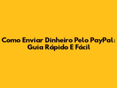 Como Enviar Dinheiro Pelo PayPal: Guia Rápido E Fácil