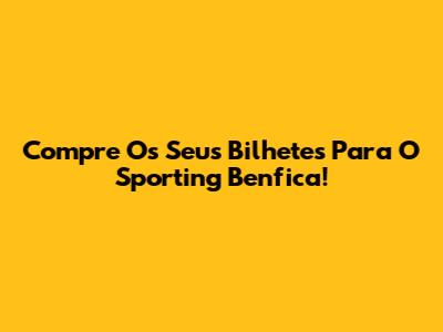 Compre Os Seus Bilhetes Para O Sporting Benfica!