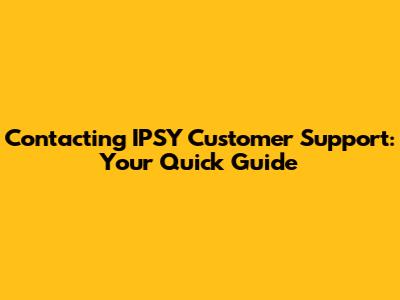 Contacting IPSY Customer Support: Your Quick Guide