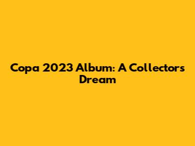 Copa 2023 Album: A Collector's Dream