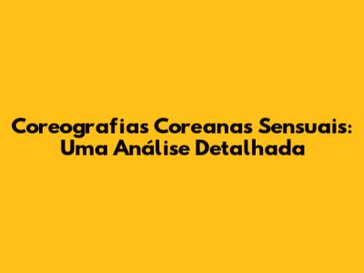 Coreografias Coreanas Sensuais: Uma Análise Detalhada