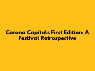 Corona Capital's First Edition: A Festival Retrospective