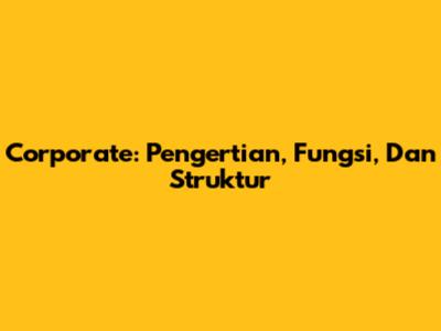 Corporate: Pengertian, Fungsi, Dan Struktur