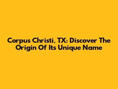 Corpus Christi, TX: Discover The Origin Of Its Unique Name