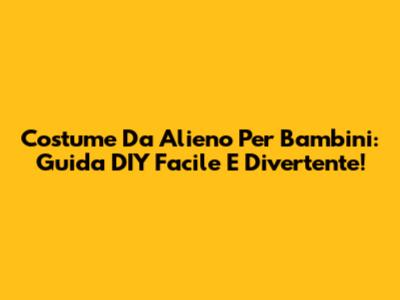 Costume Da Alieno Per Bambini: Guida DIY Facile E Divertente!