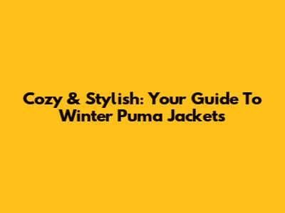 Cozy & Stylish: Your Guide To Winter Puma Jackets