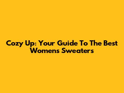 Cozy Up: Your Guide To The Best Women's Sweaters