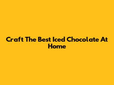 Craft The Best Iced Chocolate At Home