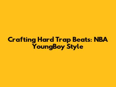 Crafting Hard Trap Beats: NBA YoungBoy Style