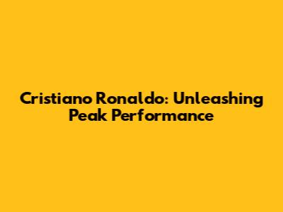 Cristiano Ronaldo: Unleashing Peak Performance