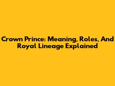 Crown Prince: Meaning, Roles, And Royal Lineage Explained