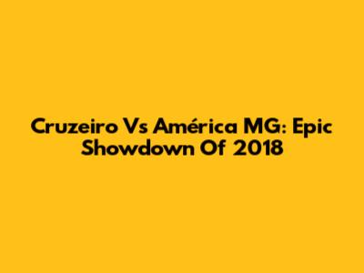 Cruzeiro Vs América MG: Epic Showdown Of 2018