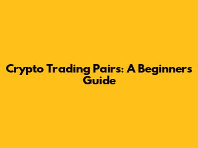 Crypto Trading Pairs: A Beginner's Guide