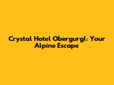 Crystal Hotel Obergurgl: Your Alpine Escape