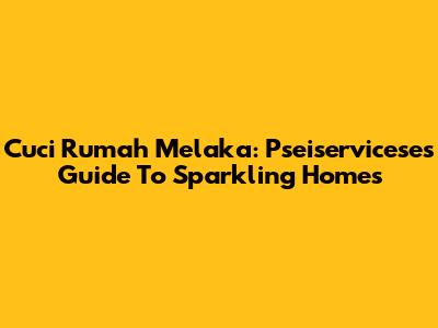 Cuci Rumah Melaka: Pseiservicese's Guide To Sparkling Homes