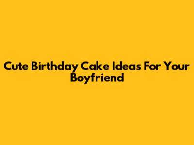 Cute Birthday Cake Ideas For Your Boyfriend