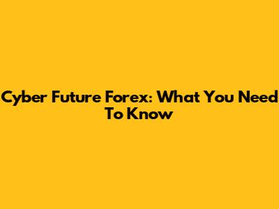 Cyber Future Forex: What You Need To Know