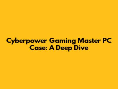 Cyberpower Gaming Master PC Case: A Deep Dive