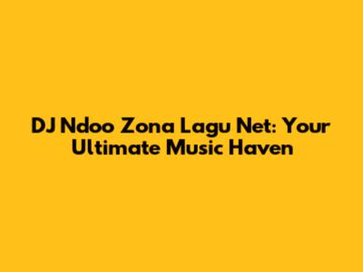 DJ Ndoo Zona Lagu Net: Your Ultimate Music Haven