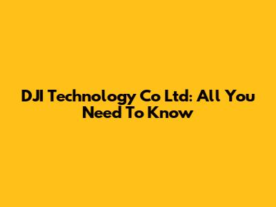 DJI Technology Co Ltd: All You Need To Know