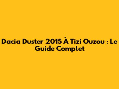Dacia Duster 2015 À Tizi Ouzou : Le Guide Complet