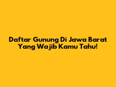 Daftar Gunung Di Jawa Barat Yang Wajib Kamu Tahu!