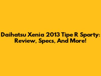 Daihatsu Xenia 2013 Tipe R Sporty: Review, Specs, And More!