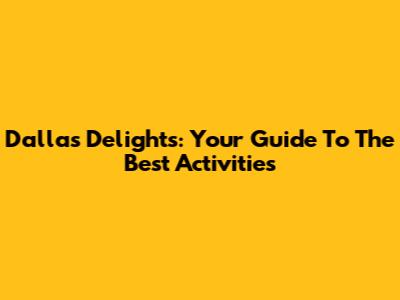 Dallas Delights: Your Guide To The Best Activities