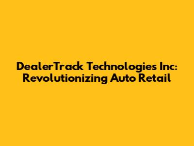 DealerTrack Technologies Inc: Revolutionizing Auto Retail