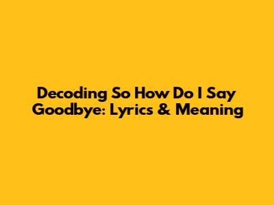 Decoding 'So How Do I Say Goodbye': Lyrics & Meaning