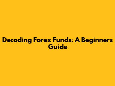 Decoding Forex Funds: A Beginner's Guide