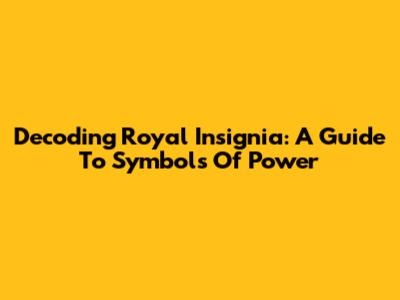 Decoding Royal Insignia: A Guide To Symbols Of Power