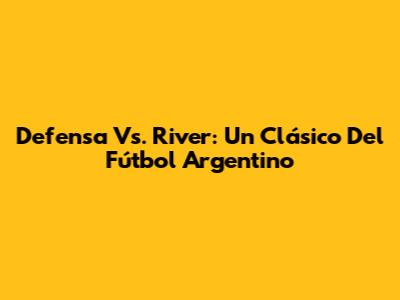 Defensa Vs. River: Un Clásico Del Fútbol Argentino