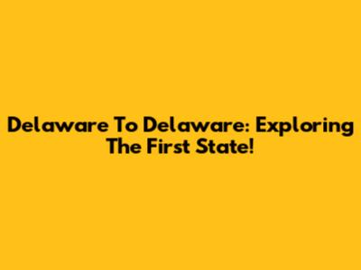 Delaware To Delaware: Exploring The First State!