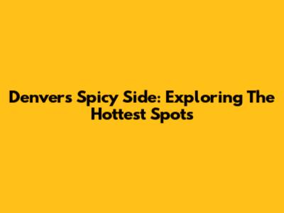 Denver's Spicy Side: Exploring The Hottest Spots
