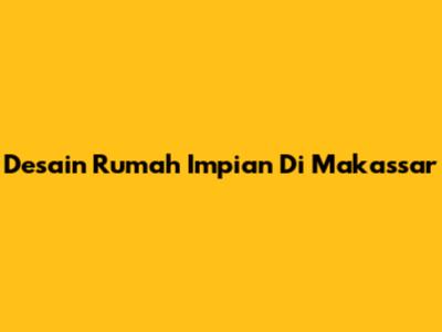 Desain Rumah Impian Di Makassar