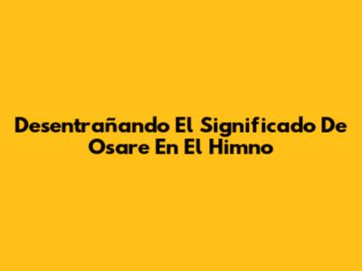 Desentrañando El Significado De 'Osare' En El Himno
